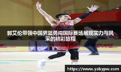 郭艾伦带领中国男篮勇闯国际赛场展现实力与风采的精彩旅程