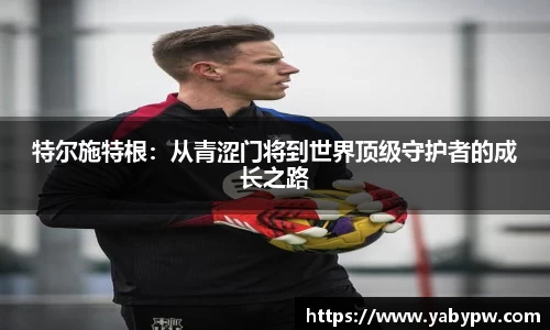特尔施特根：从青涩门将到世界顶级守护者的成长之路