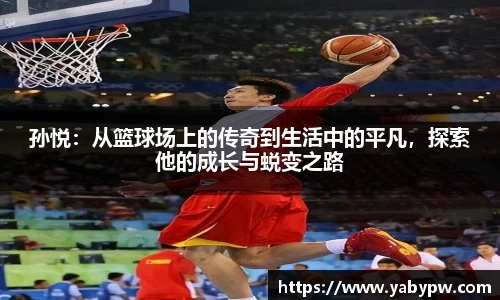 孙悦：从篮球场上的传奇到生活中的平凡，探索他的成长与蜕变之路