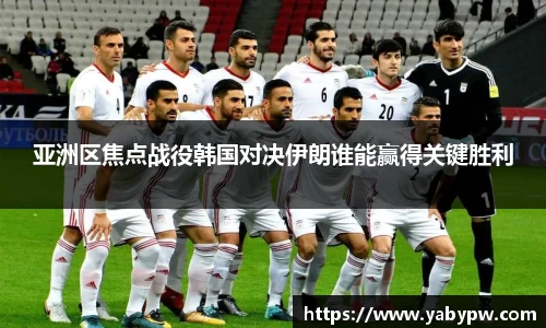 亚洲区焦点战役韩国对决伊朗谁能赢得关键胜利